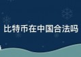 比特币在中国合法吗